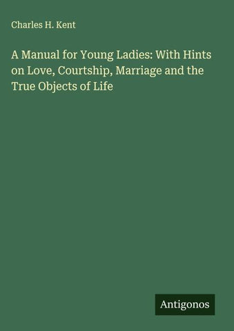 A Manual for Young Ladies: With Hints on Love, Courtship, Marriage and the True Objects of Life