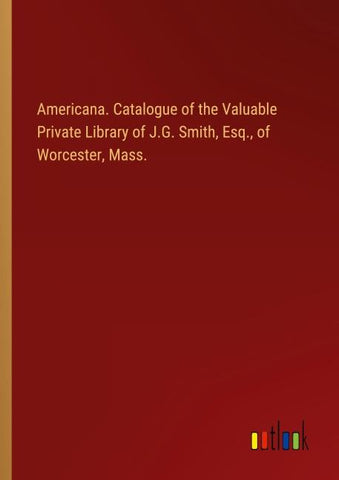 Americana. Catalogue of the Valuable Private Library of J.G. Smith, Esq., of Worcester, Mass.