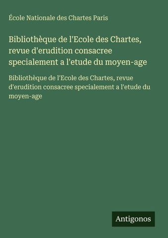 Bibliothèque de l'Ecole des Chartes, revue d'erudition consacree specialement a l'etude du moyen-age