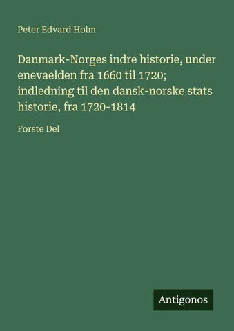 Danmark-Norges indre historie, under enevaelden fra 1660 til 1720; indledning til den dansk-norske stats historie, fra 1720-1814