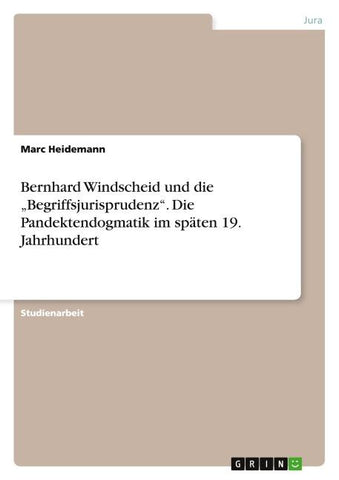 Bernhard Windscheid und die "Begriffsjurisprudenz". Die Pandektendogmatik im späten 19. Jahrhundert