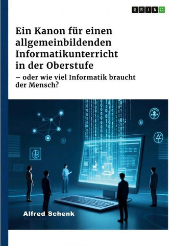 Ein Kanon für einen allgemeinbildenden Informatikunterricht in der Oberstufe - oder wie viel Informatik braucht der Mensch?