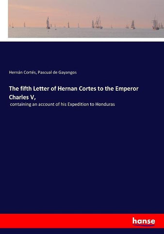 The fifth Letter of Hernan Cortes to the Emperor Charles V,