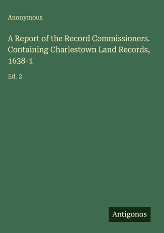 A Report of the Record Commissioners. Containing Charlestown Land Records, 1638-1