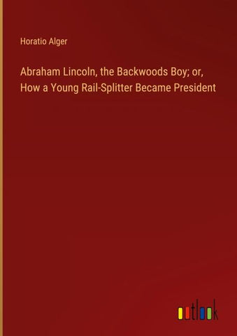 Abraham Lincoln, the Backwoods Boy; or, How a Young Rail-Splitter Became President