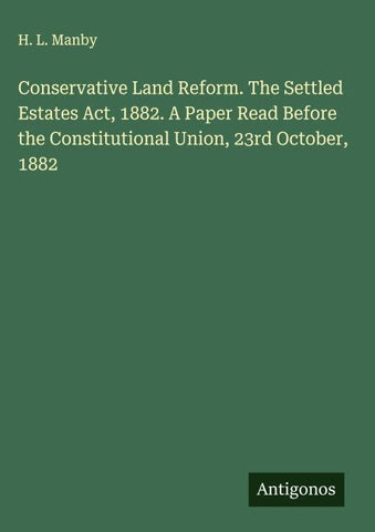 Conservative Land Reform. The Settled Estates Act, 1882. A Paper Read Before the Constitutional Union, 23rd October, 1882