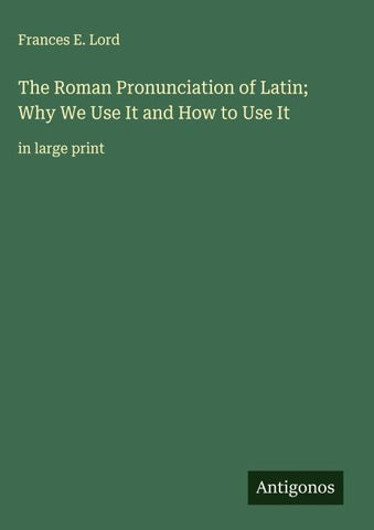 The Roman Pronunciation of Latin; Why We Use It and How to Use It