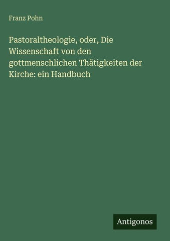 Pastoraltheologie, oder, Die Wissenschaft von den gottmenschlichen Thätigkeiten der Kirche: ein Handbuch