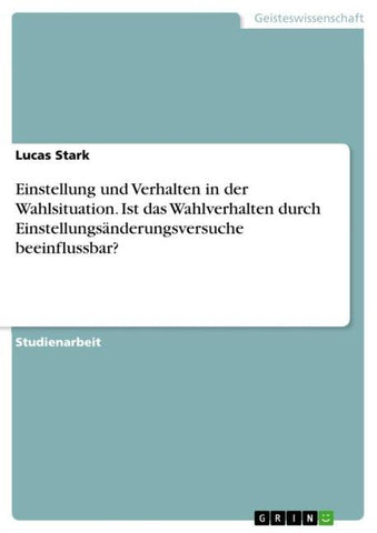 Einstellung und Verhalten in der Wahlsituation. Ist das Wahlverhalten durch Einstellungsänderungsversuche beeinflussbar?