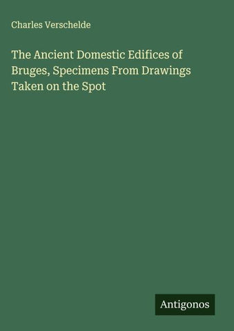 The Ancient Domestic Edifices of Bruges, Specimens From Drawings Taken on the Spot