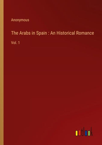 The Arabs in Spain : An Historical Romance