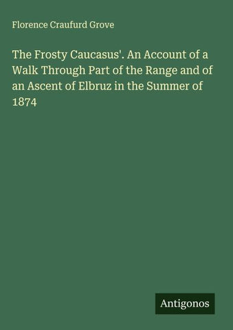 The Frosty Caucasus'. An Account of a Walk Through Part of the Range and of an Ascent of Elbruz in the Summer of 1874