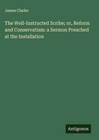 The Well-Instructed Scribe; or, Reform and Conservatism: a Sermon Preached at the Installation