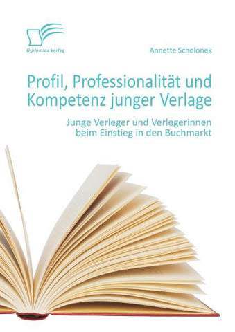 Profil, Professionalität und Kompetenz junger Verlage: Junge Verleger und Verlegerinnen beim Einstieg in den Buchmarkt