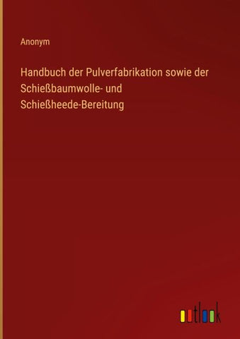 Handbuch der Pulverfabrikation sowie der Schießbaumwolle- und Schießheede-Bereitung