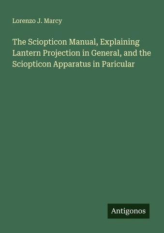 The Sciopticon Manual, Explaining Lantern Projection in General, and the Sciopticon Apparatus in Paricular