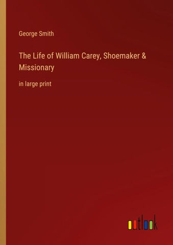 The Life of William Carey, Shoemaker & Missionary