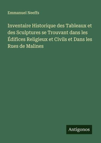 Inventaire Historique des Tableaux et des Sculptures se Trouvant dans les Édifices Religieux et Civils et Dans les Rues de Malines