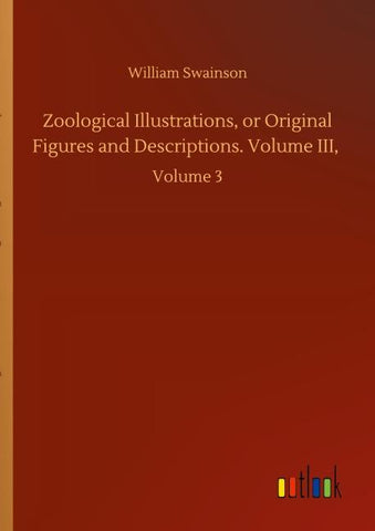 Zoological Illustrations, or Original Figures and Descriptions. Volume III,