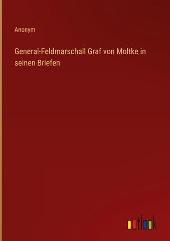 General-Feldmarschall Graf von Moltke in seinen Briefen