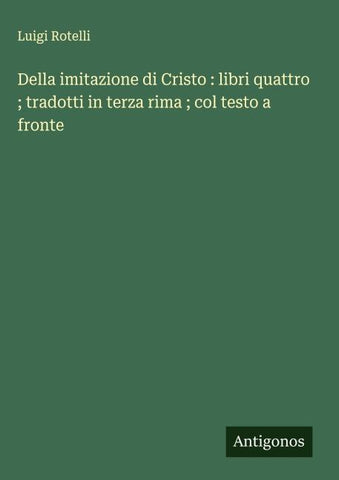 Della imitazione di Cristo : libri quattro ; tradotti in terza rima ; col testo a fronte