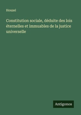 Constitution sociale, déduite des lois éternelles et immuables de la justice universelle