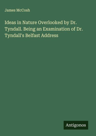 Ideas in Nature Overlooked by Dr. Tyndall. Being an Examination of Dr. Tyndall's Belfast Address