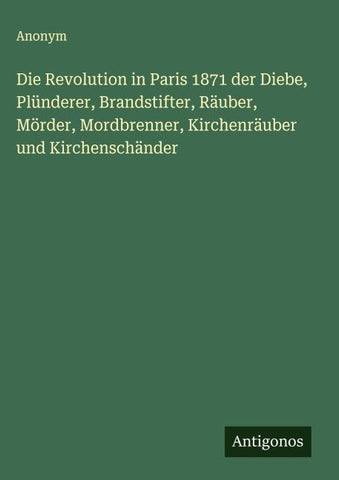 Die Revolution in Paris 1871 der Diebe, Plünderer, Brandstifter, Räuber, Mörder, Mordbrenner, Kirchenräuber und Kirchenschänder