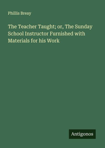 The Teacher Taught; or, The Sunday School Instructor Furnished with Materials for his Work