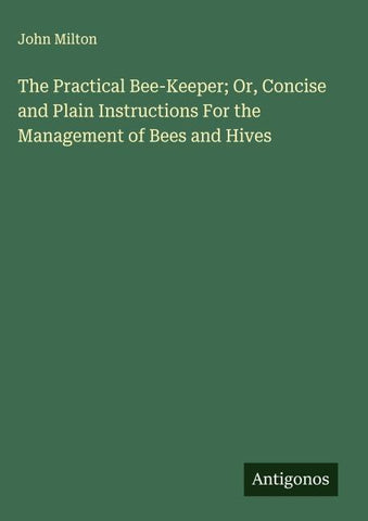 The Practical Bee-Keeper; Or, Concise and Plain Instructions For the Management of Bees and Hives