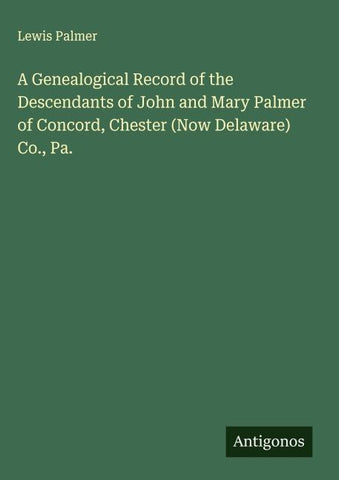 A Genealogical Record of the Descendants of John and Mary Palmer of Concord, Chester (Now Delaware) Co., Pa.