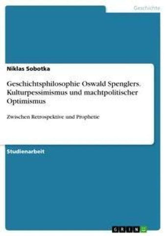 Geschichtsphilosophie Oswald Spenglers. Kulturpessimismus und machtpolitischer Optimismus