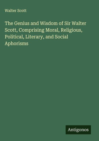 The Genius and Wisdom of Sir Walter Scott, Comprising Moral, Religious, Political, Literary, and Social Aphorisms