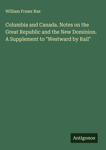Columbia and Canada. Notes on the Great Republic and the New Dominion. A Supplement to "Westward by Rail"