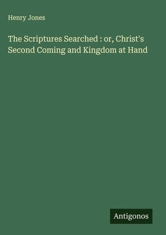 The Scriptures Searched : or, Christ's Second Coming and Kingdom at Hand