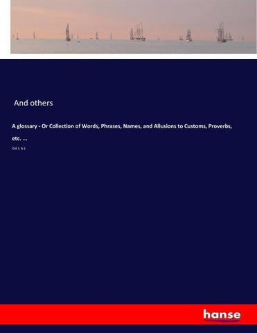 A glossary - Or Collection of Words, Phrases, Names, and Allusions to Customs, Proverbs, etc. ...