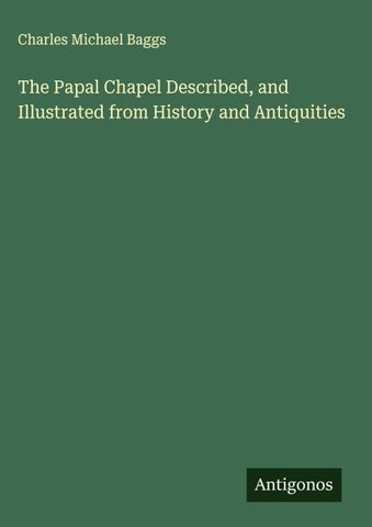 The Papal Chapel Described, and Illustrated from History and Antiquities