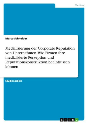 Medialisierung der Corporate Reputation von Unternehmen. Wie Firmen ihre medialisierte Perzeption und Reputationskonstruktion beeinflussen können