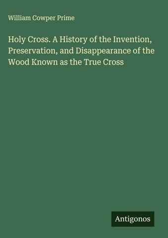 Holy Cross. A History of the Invention, Preservation, and Disappearance of the Wood Known as the True Cross