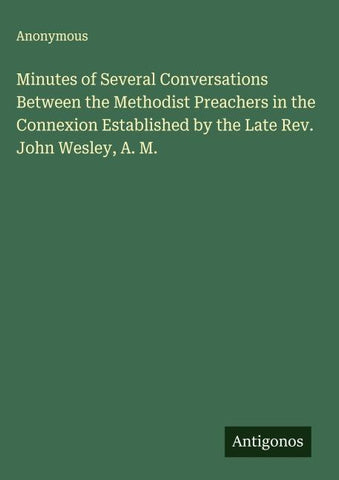 Minutes of Several Conversations Between the Methodist Preachers in the Connexion Established by the Late Rev. John Wesley, A. M.