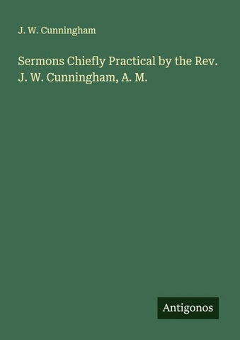 Sermons Chiefly Practical by the Rev. J. W. Cunningham, A. M.