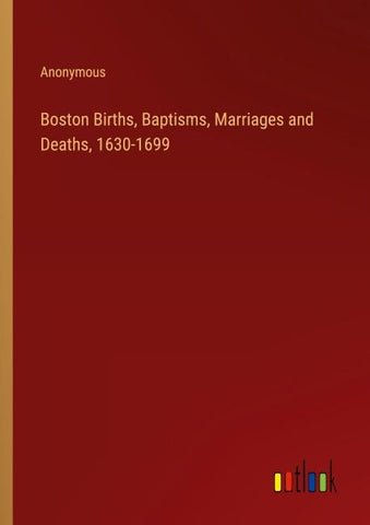 Boston Births, Baptisms, Marriages and Deaths, 1630-1699