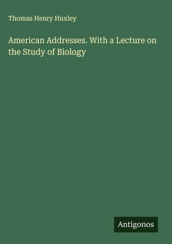 American Addresses. With a Lecture on the Study of Biology