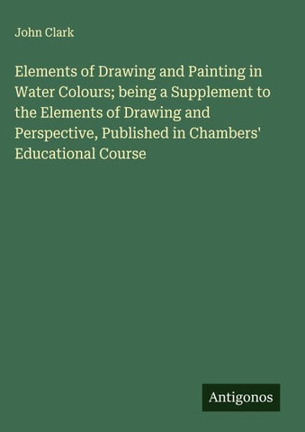 Elements of Drawing and Painting in Water Colours; being a Supplement to the Elements of Drawing and Perspective, Published in Chambers' Educational Course