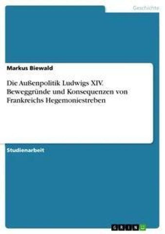 Die Außenpolitik Ludwigs XIV. Beweggründe und Konsequenzen von Frankreichs Hegemoniestreben