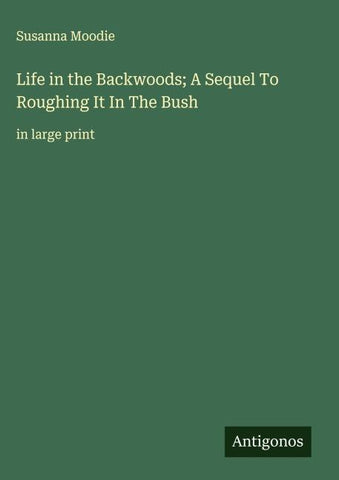Life in the Backwoods; A Sequel To Roughing It In The Bush