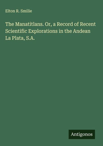 The Manatitlans. Or, a Record of Recent Scientific Explorations in the Andean La Plata, S.A.