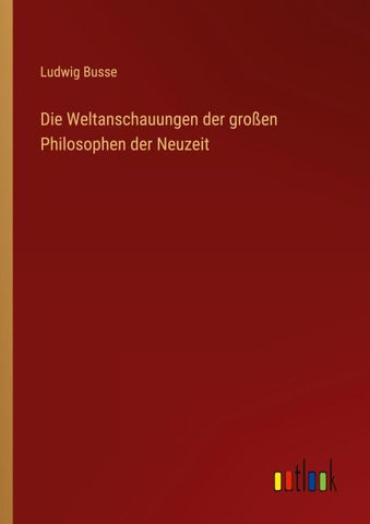 Die Weltanschauungen der großen Philosophen der Neuzeit