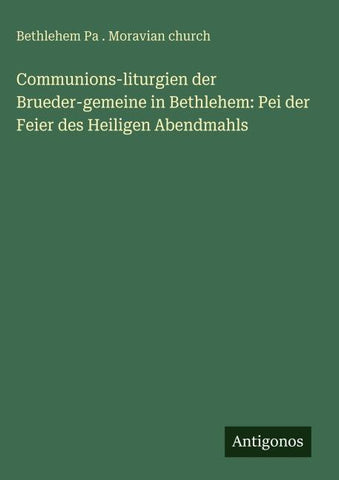Communions-liturgien der Brueder-gemeine in Bethlehem: Pei der Feier des Heiligen Abendmahls