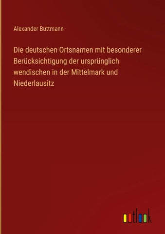 Die deutschen Ortsnamen mit besonderer Berücksichtigung der ursprünglich wendischen in der Mittelmark und Niederlausitz